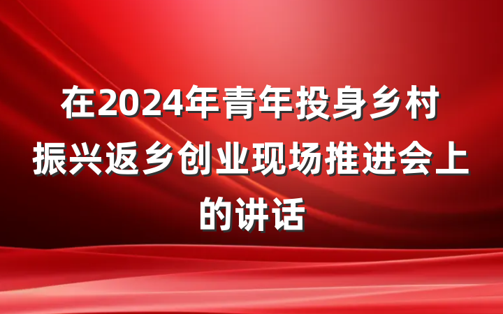 在2024年青年投身乡村振兴返乡创业现场推进会上的讲话