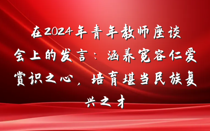 在2024年青年教师座谈会上的发言：涵养宽容仁爱赏识之心，培育堪当民族复兴之才