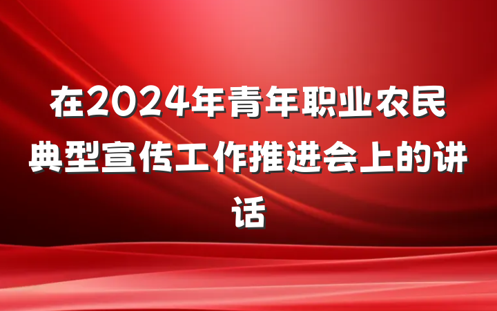 在2024年青年职业农民典型宣传工作推进会上的讲话