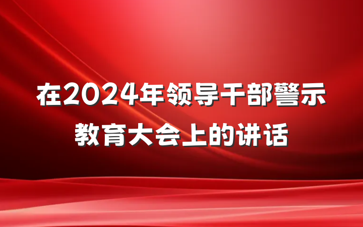 在2024年领导干部警示教育大会上的讲话