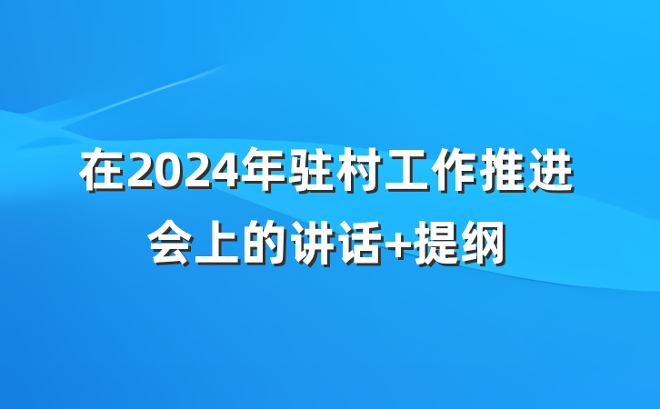 在2024年驻村工作推进会上的讲话 提纲