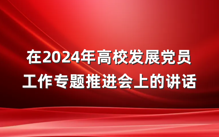在2024年高校发展党员工作专题推进会上的讲话
