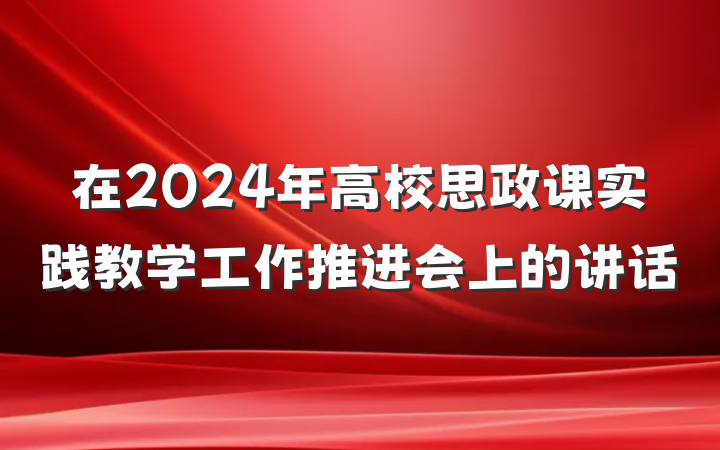 在2024年高校思政课实践教学工作推进会上的讲话