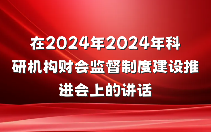 在2024年2024年科研机构财会监督制度建设推进会上的讲话