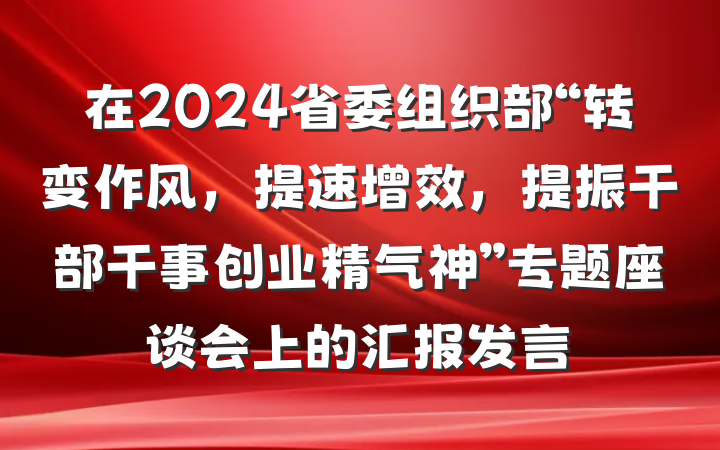 在2024省委组织部“转变作风，提速增效，提振干部干事创业精气神”专题座谈会上的汇报发言