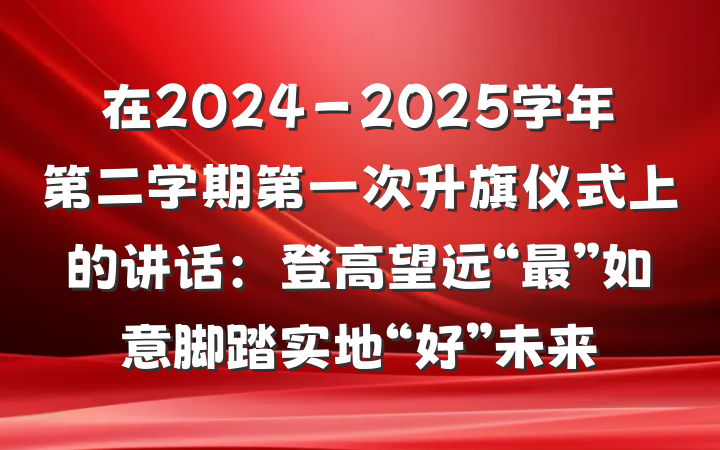 在2024－2025学年第二学期第一次升旗仪式上的讲话：登高望远“最”如意脚踏实地“好”未来