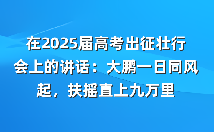 在2025届高考出征壮行会上的讲话：大鹏一日同风起，扶摇直上九万里