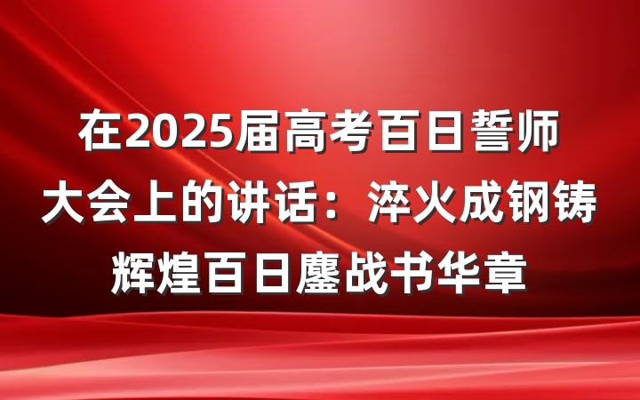 在2025届高考百日誓师大会上的讲话：淬火成钢铸辉煌百日鏖战书华章