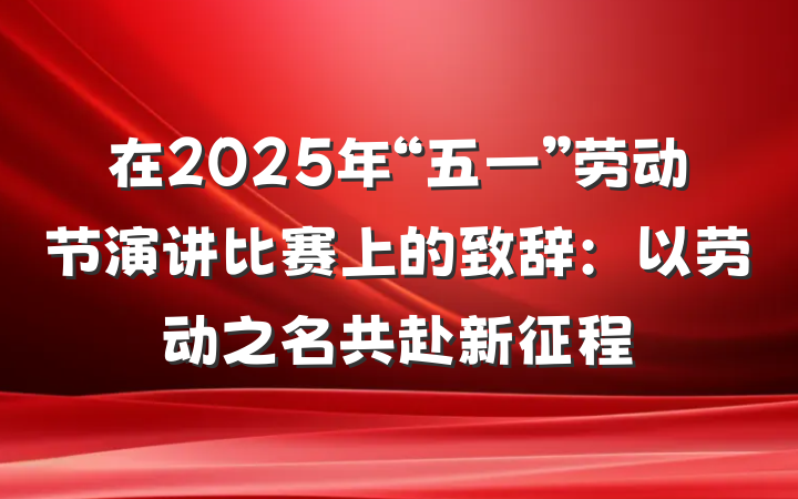 在2025年“五一”劳动节演讲比赛上的致辞：以劳动之名共赴新征程