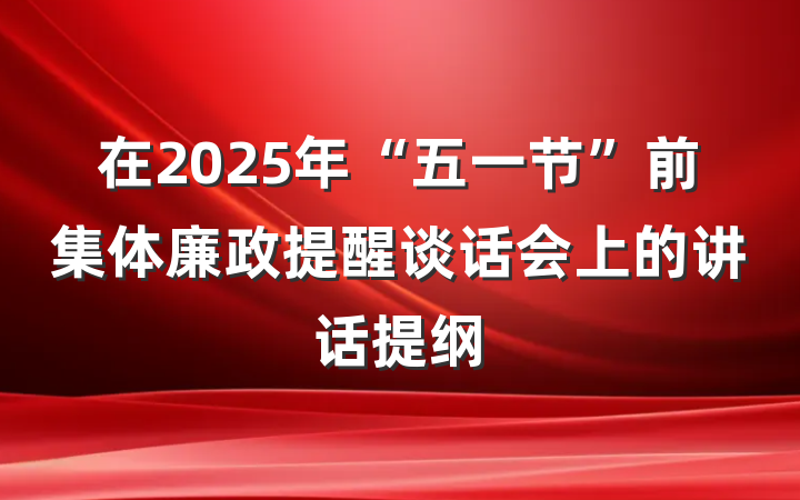 在2025年“五一节”前集体廉政提醒谈话会上的讲话提纲