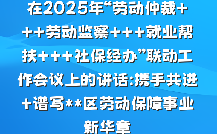 在2025年“劳动仲裁 + 劳动监察 + 就业帮扶 + 社保经办”联动工作会议上的讲话:携手共进 谱写**区劳动保障事业新华章