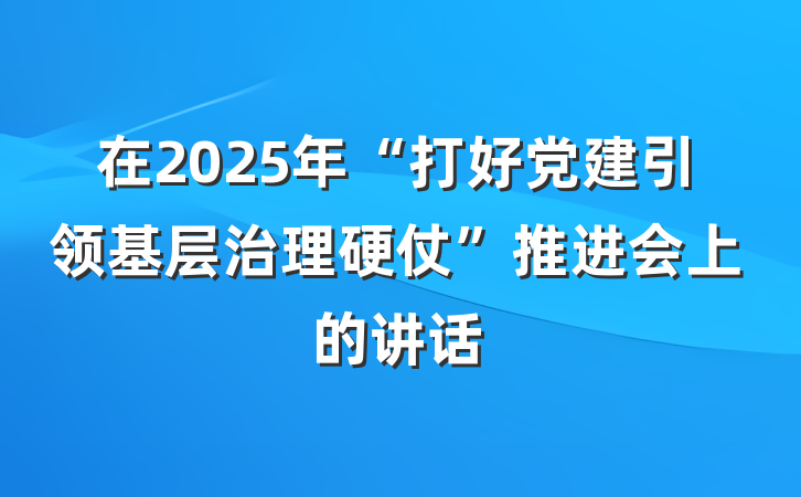 在2025年“打好党建引领基层治理硬仗”推进会上的讲话
