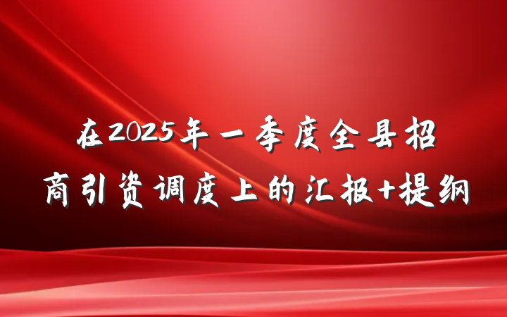 在2025年一季度全县招商引资调度上的汇报 提纲