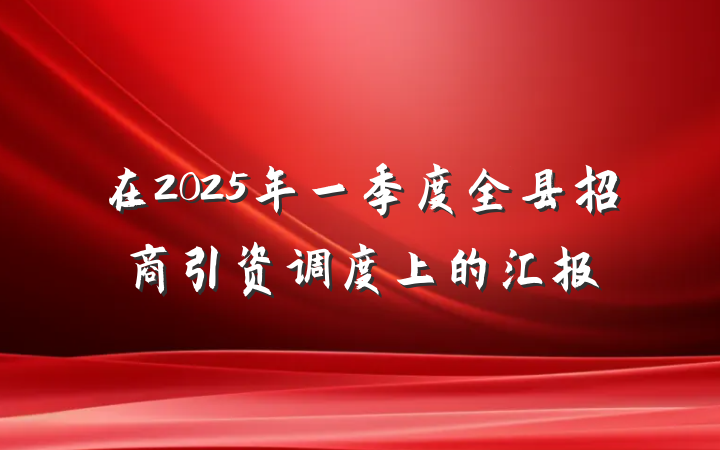 在2025年一季度全县招商引资调度上的汇报
