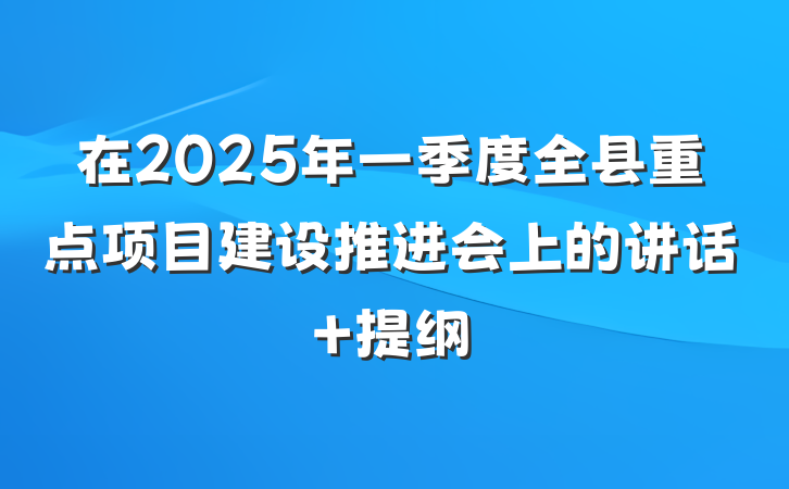 在2025年一季度全县重点项目建设推进会上的讲话 提纲