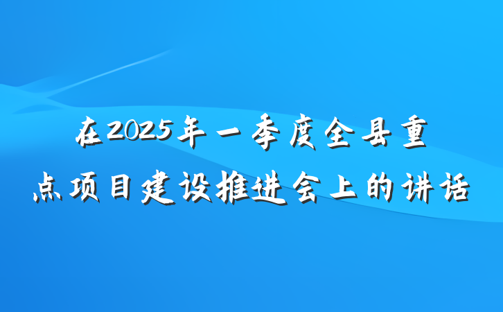 在2025年一季度全县重点项目建设推进会上的讲话