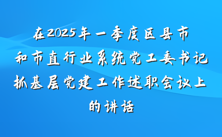 在2025年一季度区县市和市直行业系统党工委书记抓基层党建工作述职会议上的讲话