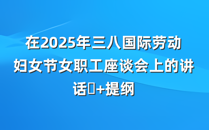 在2025年三八国际劳动妇女节女职工座谈会上的讲话‌ 提纲