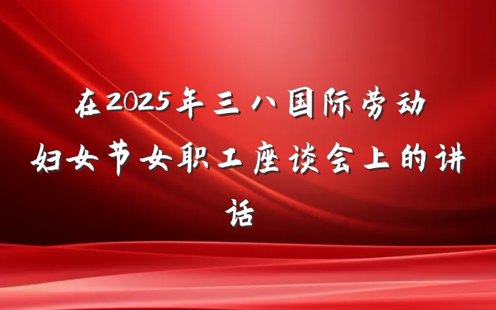 在2025年三八国际劳动妇女节女职工座谈会上的讲话‌