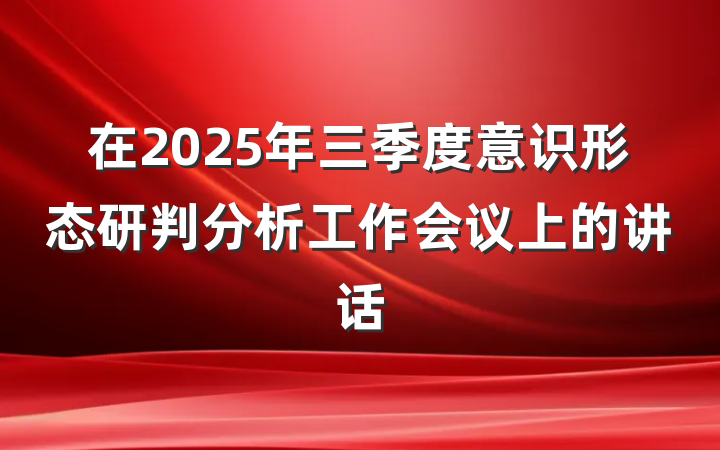在2025年三季度意识形态研判分析工作会议上的讲话
