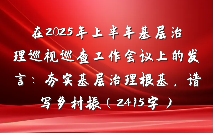 在2025年上半年基层治理巡视巡查工作会议上的发言：夯实基层治理根基，谱写乡村振（2495字）