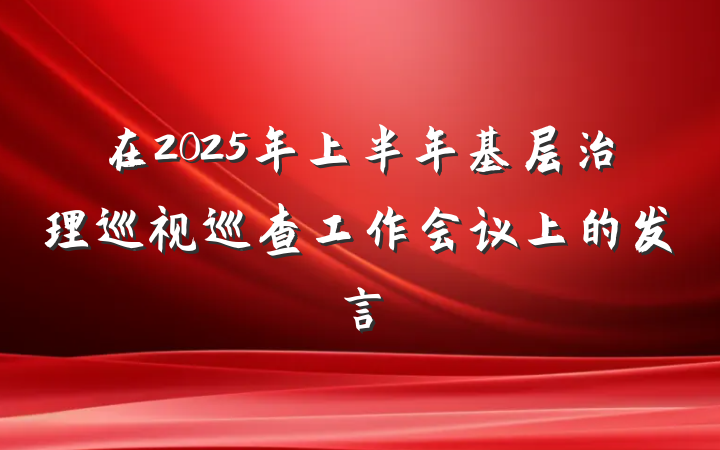 在2025年上半年基层治理巡视巡查工作会议上的发言