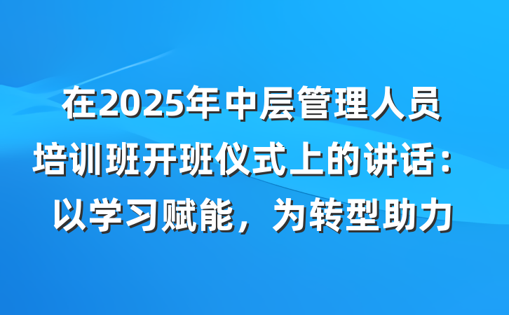 在2025年中层管理人员培训班开班仪式上的讲话：以学习赋能，为转型助力