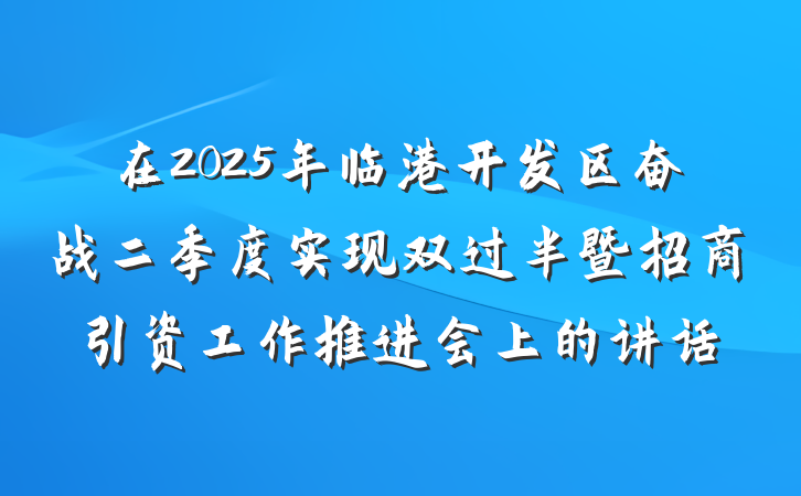 在2025年临港开发区奋战二季度实现双过半暨招商引资工作推进会上的讲话
