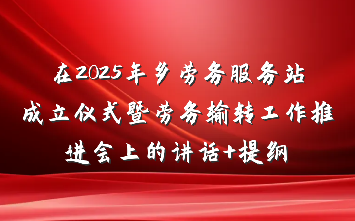 在2025年乡劳务服务站成立仪式暨劳务输转工作推进会上的讲话 提纲