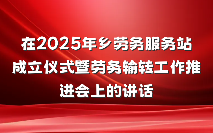 在2025年乡劳务服务站成立仪式暨劳务输转工作推进会上的讲话