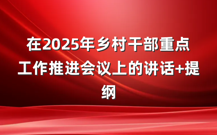 在2025年乡村干部重点工作推进会议上的讲话 提纲