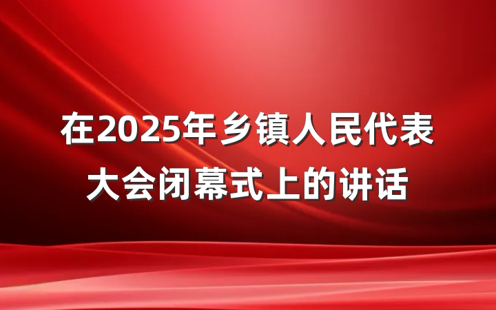 在2025年乡镇人民代表大会闭幕式上的讲话