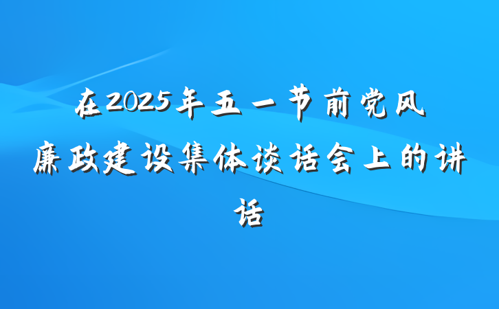 在2025年五一节前党风廉政建设集体谈话会上的讲话