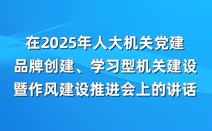 在2025年人大机关党建品牌创建、学习型机关建设暨作风建设推进会上的讲话