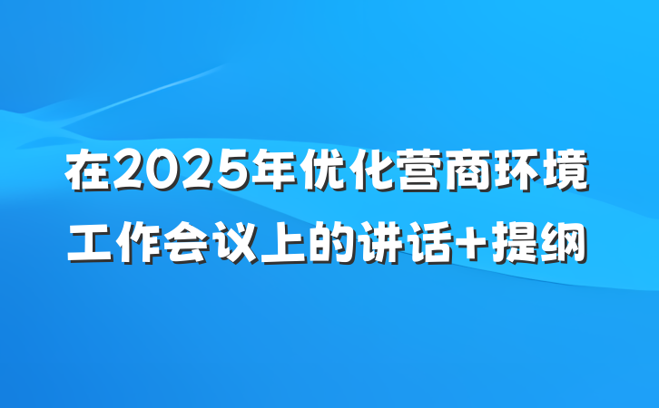 在2025年优化营商环境工作会议上的讲话 提纲