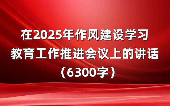 在2025年作风建设学习教育工作推进会议上的讲话（6300字）