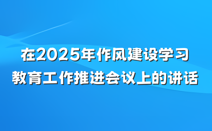在2025年作风建设学习教育工作推进会议上的讲话