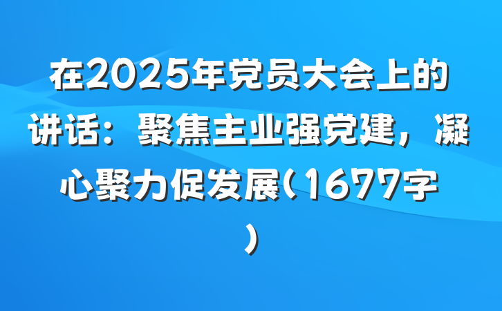 在2025年党员大会上的讲话：聚焦主业强党建，凝心聚力促发展（1677字）