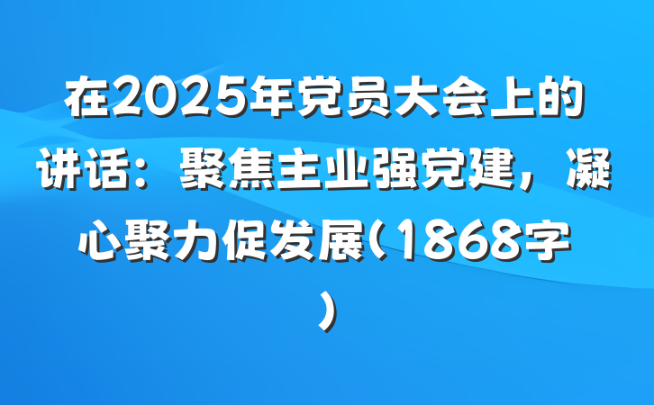 在2025年党员大会上的讲话：聚焦主业强党建，凝心聚力促发展（1868字）