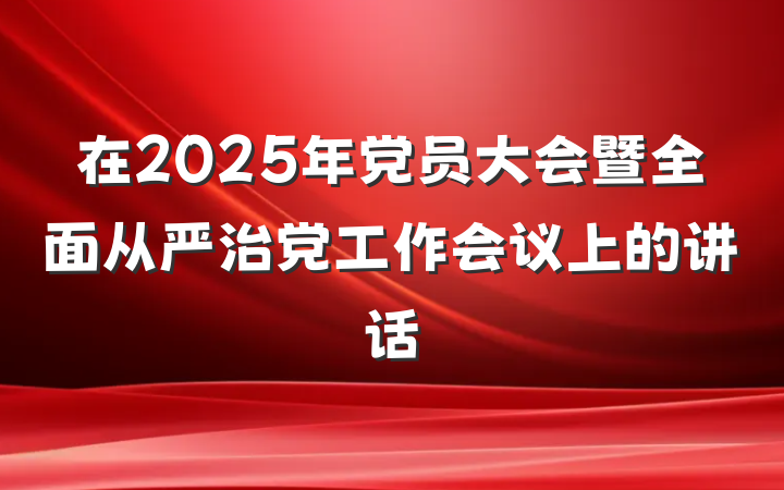 在2025年党员大会暨全面从严治党工作会议上的讲话