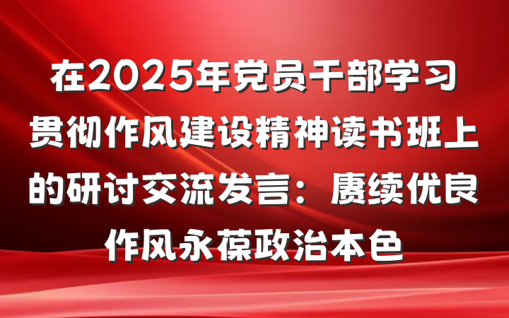 在2025年党员干部学习贯彻作风建设精神读书班上的研讨交流发言：赓续优良作风永葆政治本色