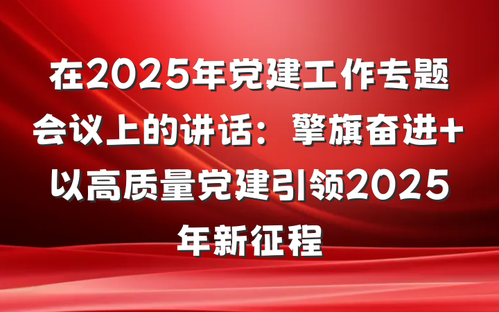 在2025年党建工作专题会议上的讲话：擎旗奋进 以高质量党建引领2025年新征程