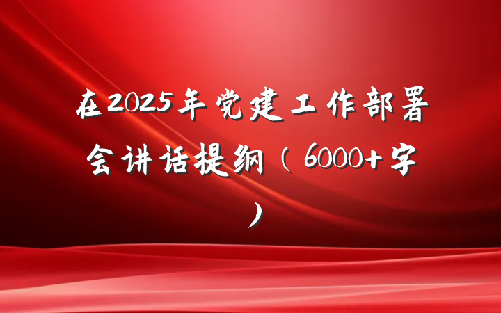 在2025年党建工作部署会讲话提纲（6000+字）