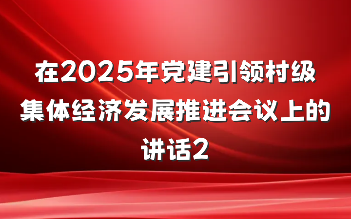 在2025年党建引领村级集体经济发展推进会议上的讲话2