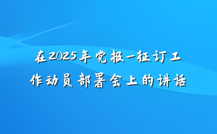 在2025年党报_征订工作动员部署会上的讲话