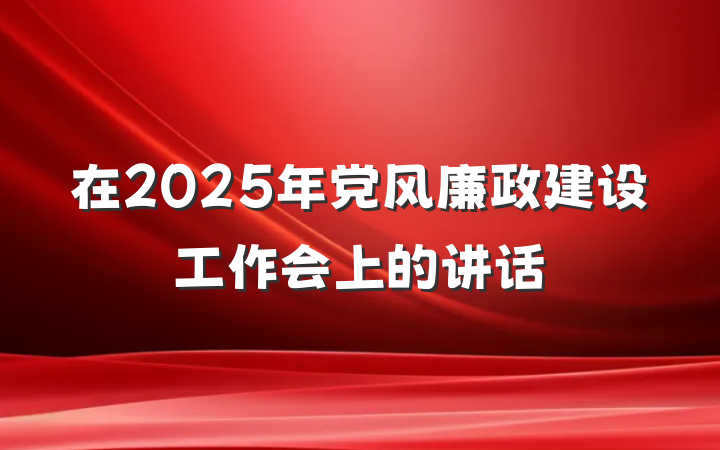 在2025年党风廉政建设工作会上的讲话