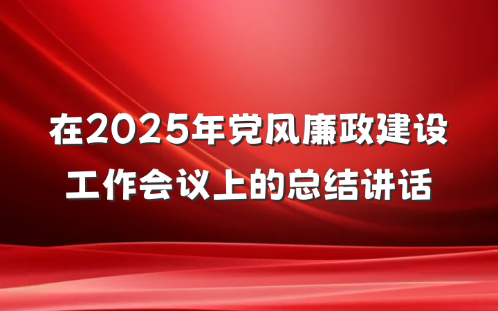 在2025年党风廉政建设工作会议上的总结讲话