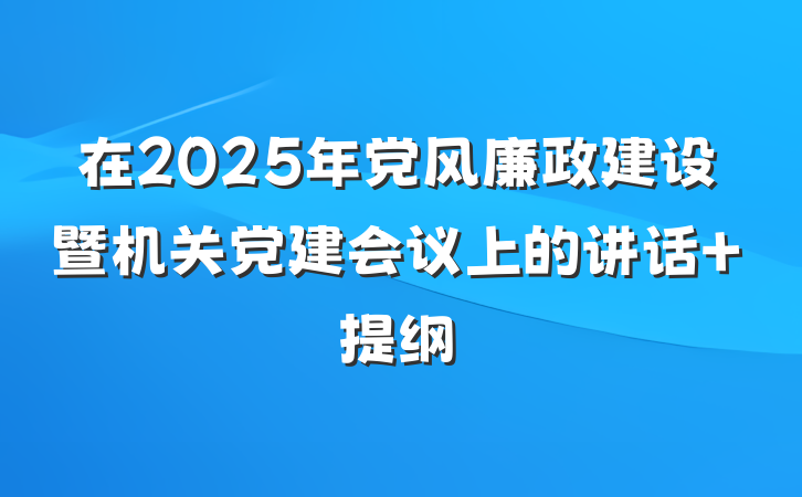 在2025年党风廉政建设暨机关党建会议上的讲话 提纲