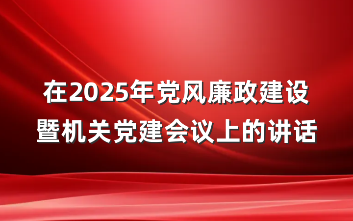 在2025年党风廉政建设暨机关党建会议上的讲话