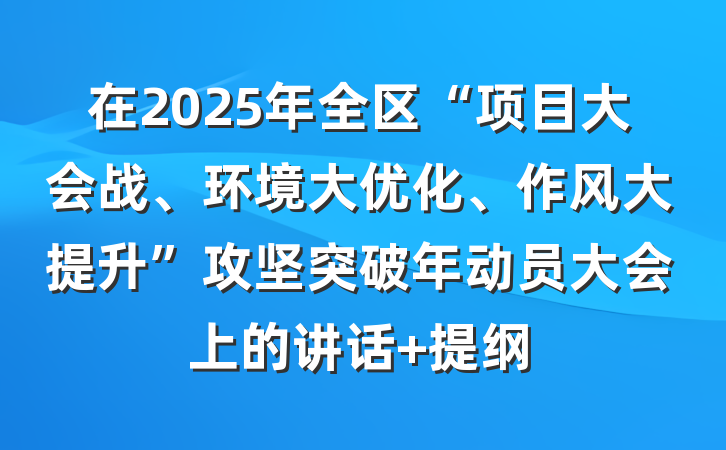 在2025年全区“项目大会战、环境大优化、作风大提升”攻坚突破年动员大会上的讲话 提纲